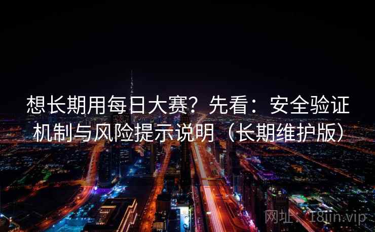 想长期用每日大赛?先看:安全验证机制与风险提示说明(长期维护版)
