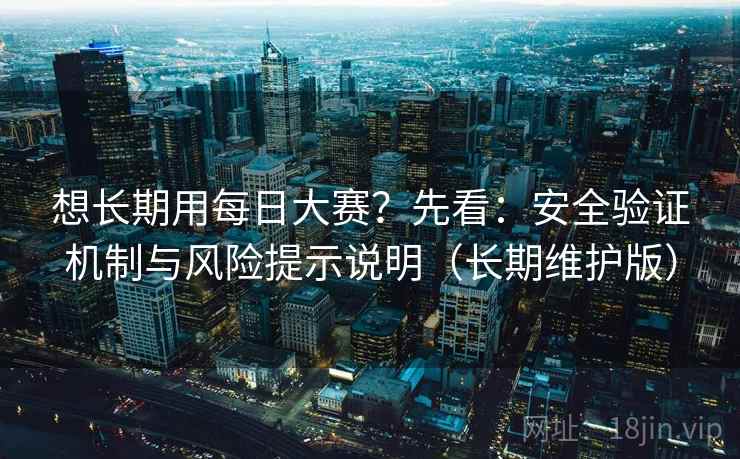 想长期用每日大赛?先看:安全验证机制与风险提示说明(长期维护版)