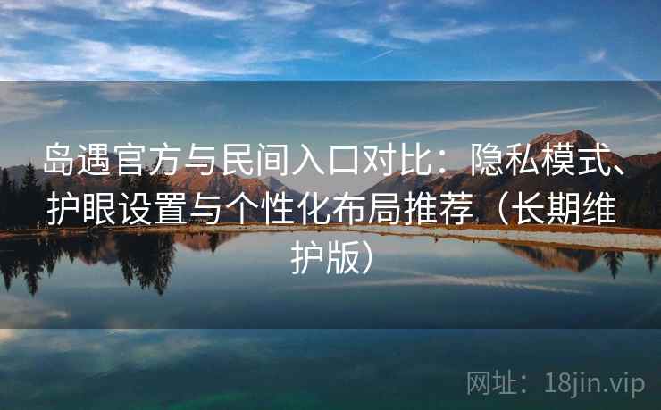 岛遇官方与民间入口对比:隐私模式、护眼设置与个性化布局推荐(长期维护版)