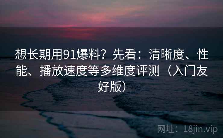 想长期用91爆料？先看：清晰度、性能、播放速度等多维度评测（入门友好版）