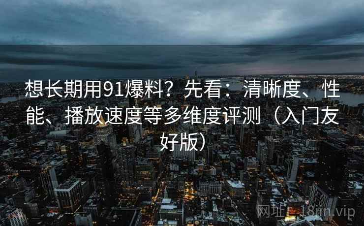 想长期用91爆料?先看:清晰度、性能、播放速度等多维度评测(入门友好版)