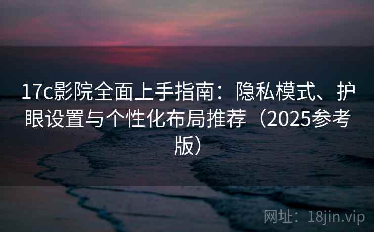 17c影院全面上手指南:隐私模式、护眼设置与个性化布局推荐(2025参考版)