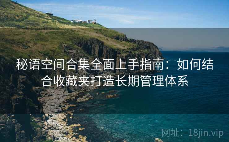 秘语空间合集全面上手指南:如何结合收藏夹打造长期管理体系