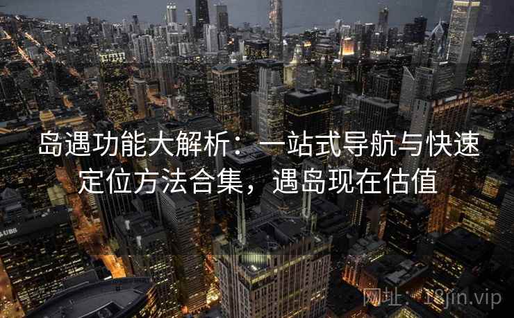 岛遇功能大解析:一站式导航与快速定位方法合集,遇岛现在估值