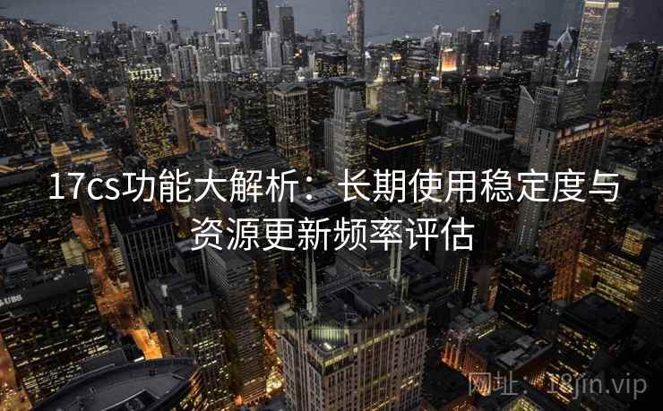 17cs功能大解析:长期使用稳定度与资源更新频率评估