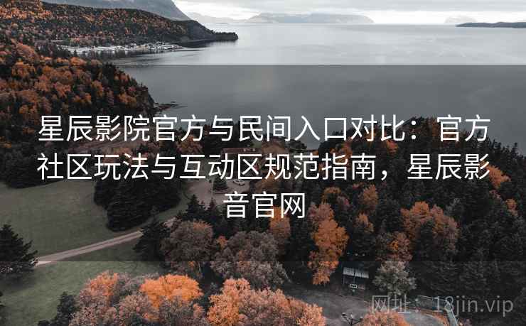 星辰影院官方与民间入口对比:官方社区玩法与互动区规范指南,星辰影音官网