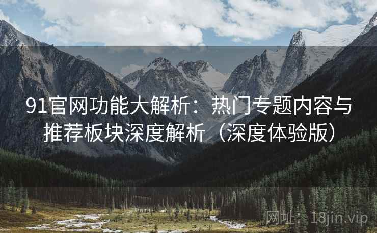 91官网功能大解析:热门专题内容与推荐板块深度解析(深度体验版)