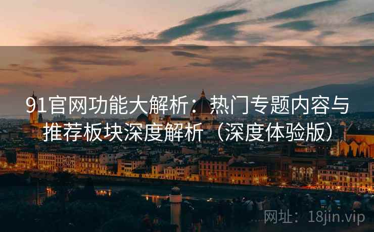 91官网功能大解析:热门专题内容与推荐板块深度解析(深度体验版)