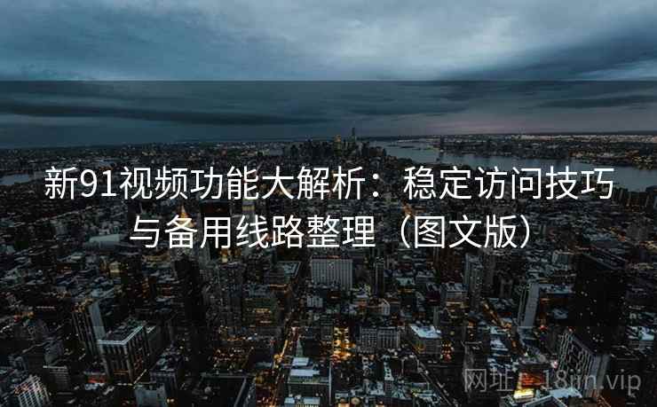 新91视频功能大解析:稳定访问技巧与备用线路整理(图文版)