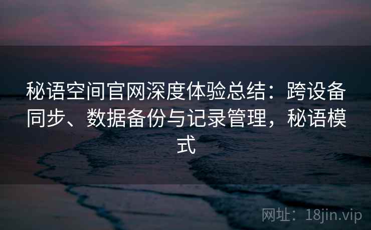 秘语空间官网深度体验总结:跨设备同步、数据备份与记录管理,秘语模式 第1张 秘语空间官网深度体验总结:跨设备同步、数据备份与记录管理,秘语模式 第1张