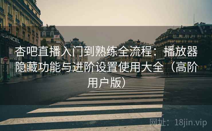 杏吧直播入门到熟练全流程：播放器隐藏功能与进阶设置使用大全（高阶用户版）  第1张