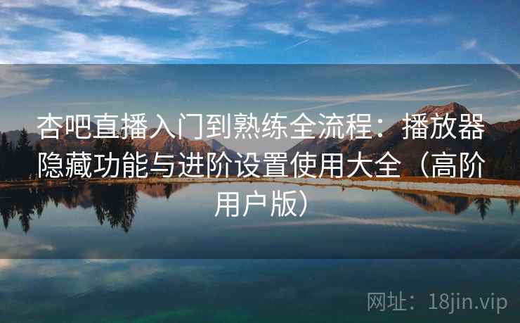 杏吧直播入门到熟练全流程：播放器隐藏功能与进阶设置使用大全（高阶用户版）  第2张