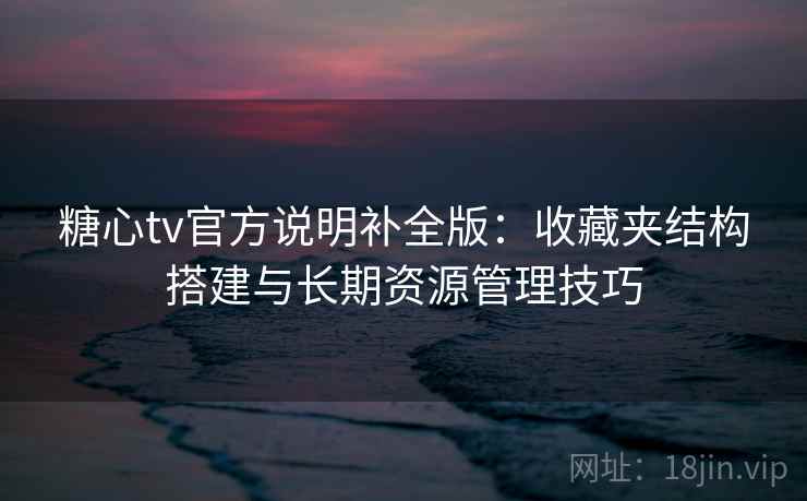 糖心tv官方说明补全版：收藏夹结构搭建与长期资源管理技巧  第2张