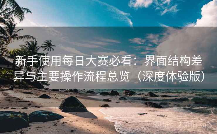 新手使用每日大赛必看：界面结构差异与主要操作流程总览（深度体验版）