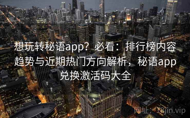 想玩转秘语app？必看：排行榜内容趋势与近期热门方向解析，秘语app兑换激活码大全