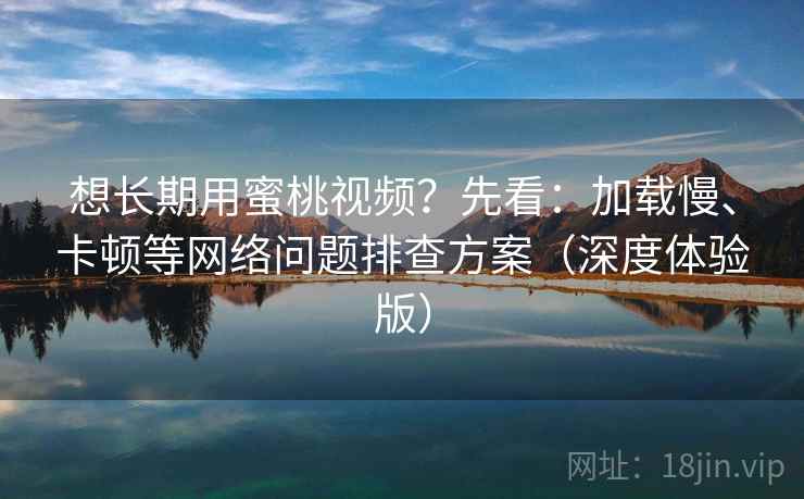 想长期用蜜桃视频？先看：加载慢、卡顿等网络问题排查方案（深度体验版）