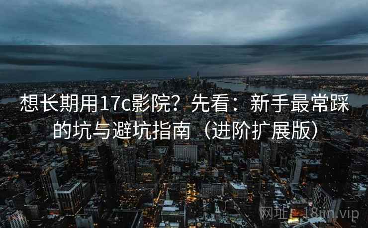 想长期用17c影院？先看：新手最常踩的坑与避坑指南（进阶扩展版）