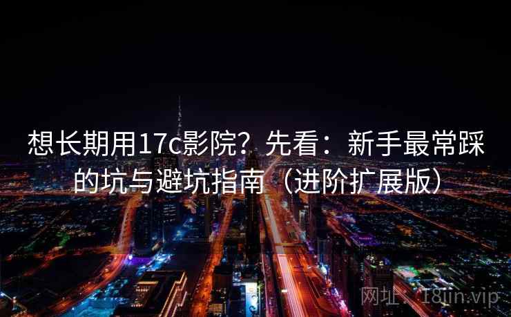 想长期用17c影院？先看：新手最常踩的坑与避坑指南（进阶扩展版）
