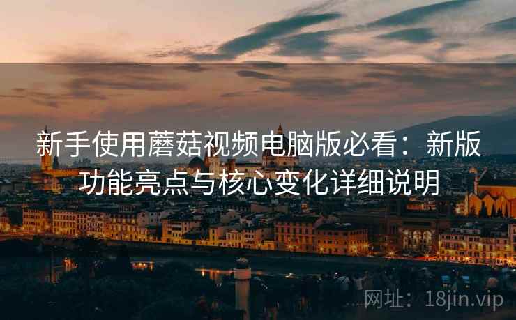 新手使用蘑菇视频电脑版必看：新版功能亮点与核心变化详细说明