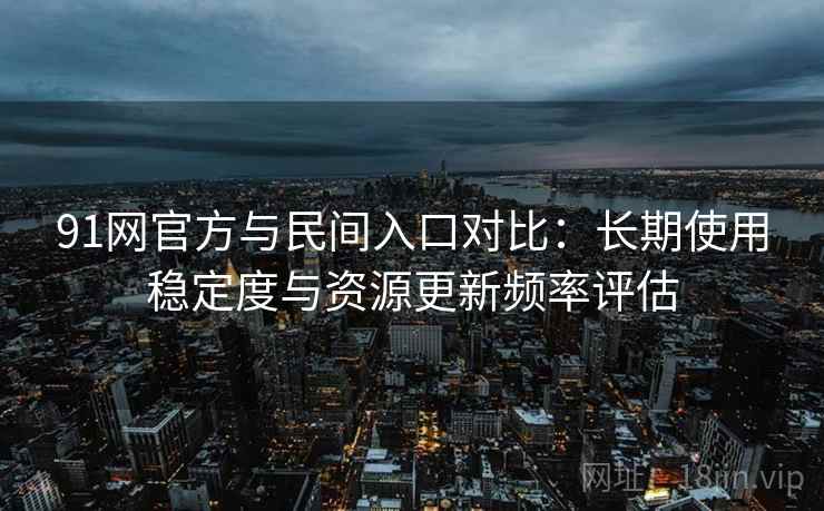 91网官方与民间入口对比：长期使用稳定度与资源更新频率评估