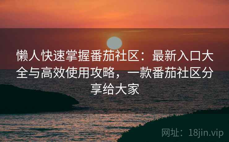 懒人快速掌握番茄社区：最新入口大全与高效使用攻略，一款番茄社区分享给大家