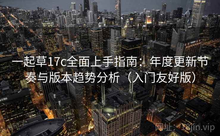 一起草17c全面上手指南：年度更新节奏与版本趋势分析（入门友好版）  第1张