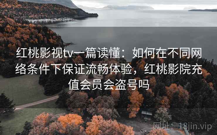 红桃影视tv一篇读懂：如何在不同网络条件下保证流畅体验，红桃影院充值会员会盗号吗  第1张