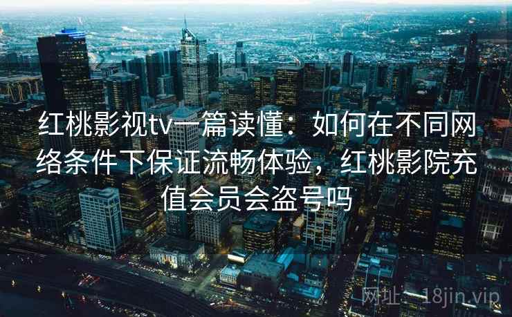 红桃影视tv一篇读懂：如何在不同网络条件下保证流畅体验，红桃影院充值会员会盗号吗  第2张