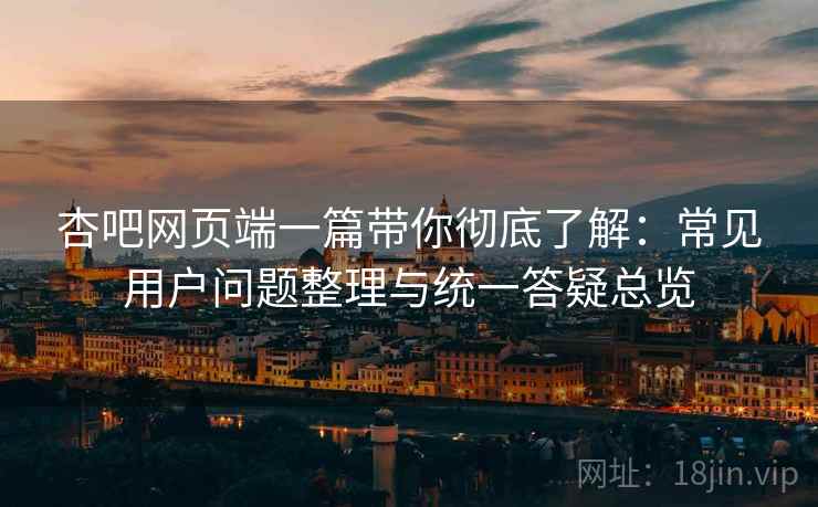 杏吧网页端一篇带你彻底了解:常见用户问题整理与统一答疑总览 第2张 杏吧网页端一篇带你彻底了解:常见用户问题整理与统一答疑总览 第2张
