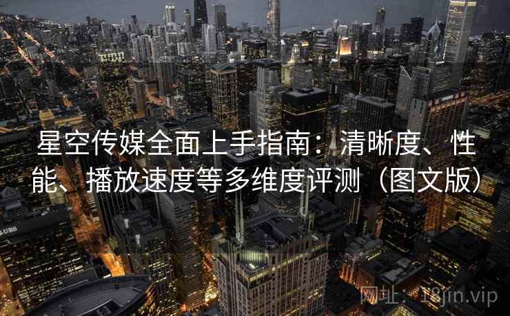 星空传媒全面上手指南：清晰度、性能、播放速度等多维度评测（图文版）  第2张
