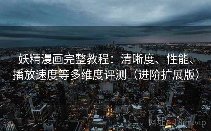 妖精漫画完整教程：清晰度、性能、播放速度等多维度评测（进阶扩展版）  第2张