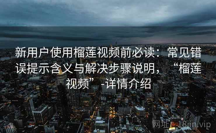 新用户使用榴莲视频前必读：常见错误提示含义与解决步骤说明，“榴莲视频”-详情介绍