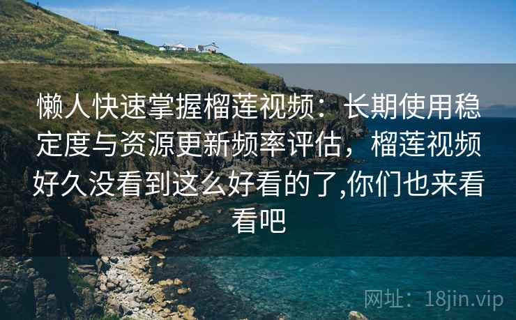 懒人快速掌握榴莲视频：长期使用稳定度与资源更新频率评估，榴莲视频好久没看到这么好看的了,你们也来看看吧