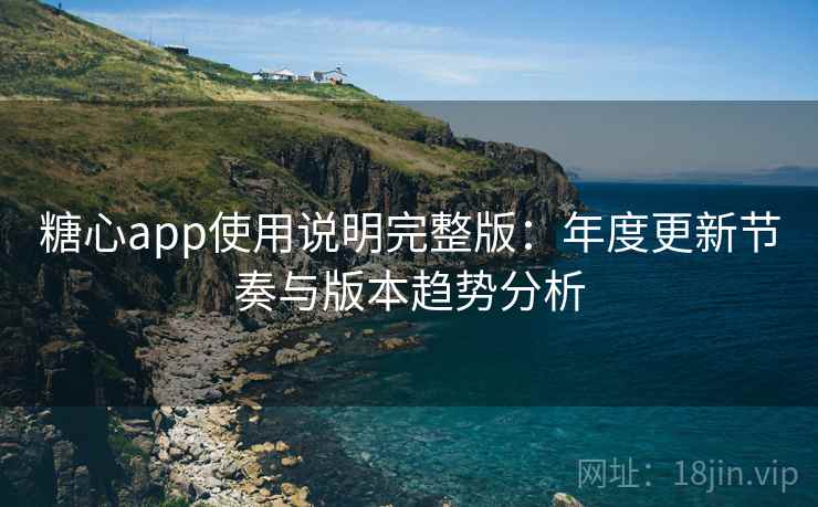 糖心app使用说明完整版：年度更新节奏与版本趋势分析