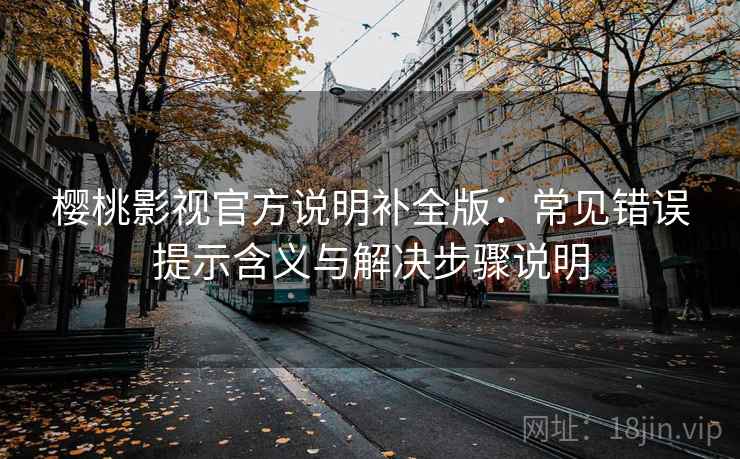 樱桃影视官方说明补全版：常见错误提示含义与解决步骤说明