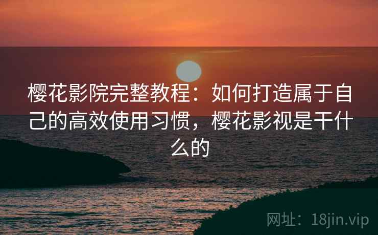 樱花影院完整教程:如何打造属于自己的高效使用习惯,樱花影视是干什么的