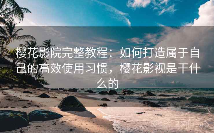 樱花影院完整教程:如何打造属于自己的高效使用习惯,樱花影视是干什么的