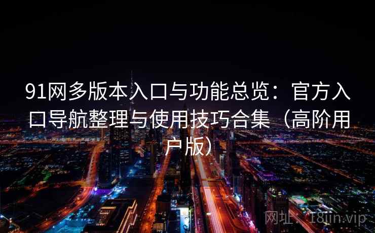 91网多版本入口与功能总览：官方入口导航整理与使用技巧合集（高阶用户版）