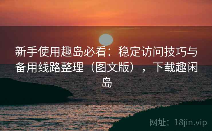 新手使用趣岛必看：稳定访问技巧与备用线路整理（图文版），下载趣闲岛