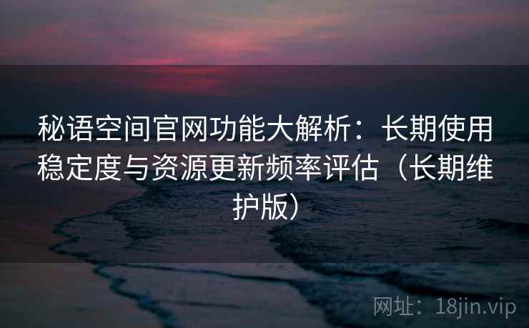 秘语空间官网功能大解析:长期使用稳定度与资源更新频率评估(长期维护版)