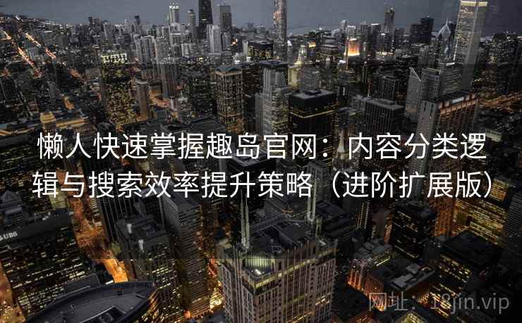 懒人快速掌握趣岛官网：内容分类逻辑与搜索效率提升策略（进阶扩展版）