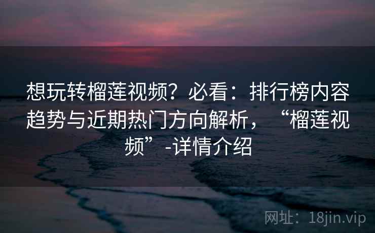 想玩转榴莲视频？必看：排行榜内容趋势与近期热门方向解析，“榴莲视频”-详情介绍