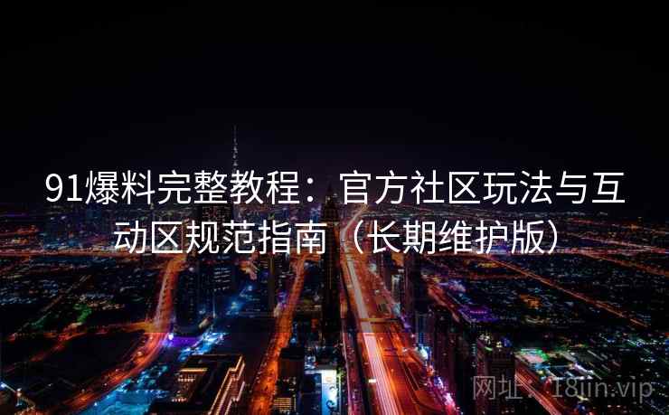 91爆料完整教程：官方社区玩法与互动区规范指南（长期维护版）