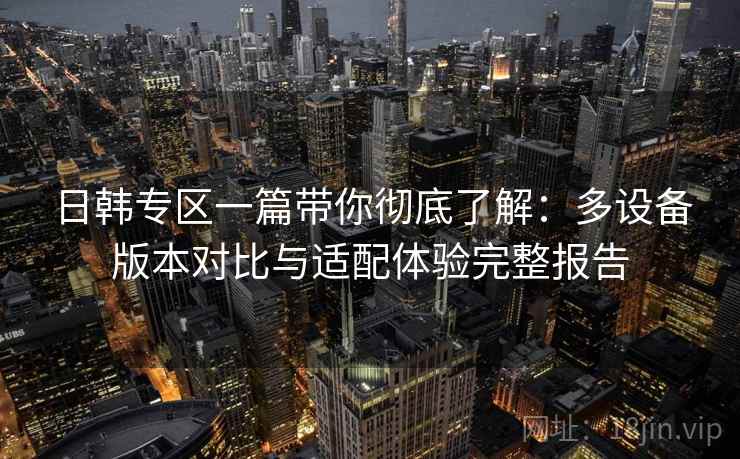 日韩专区一篇带你彻底了解：多设备版本对比与适配体验完整报告