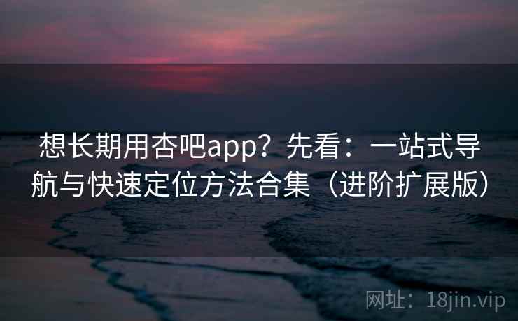 想长期用杏吧app?先看:一站式导航与快速定位方法合集(进阶扩展版)