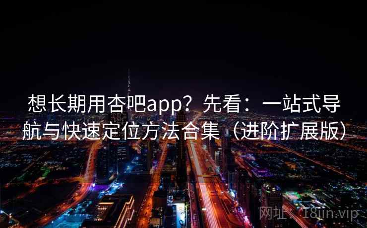想长期用杏吧app?先看:一站式导航与快速定位方法合集(进阶扩展版)