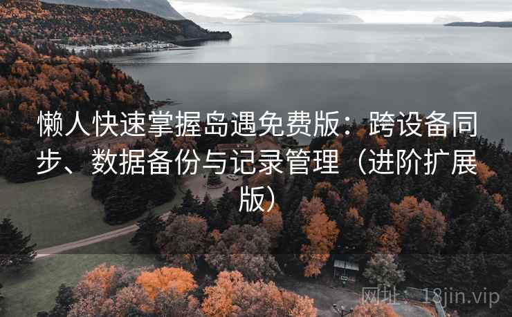 懒人快速掌握岛遇免费版：跨设备同步、数据备份与记录管理（进阶扩展版）
