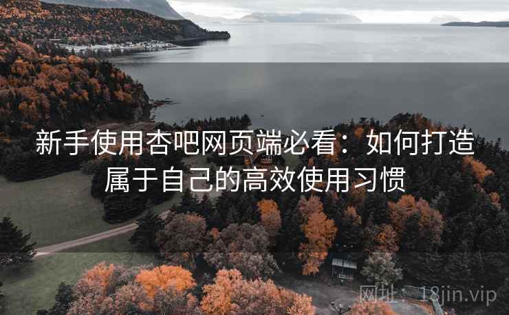 新手使用杏吧网页端必看：如何打造属于自己的高效使用习惯