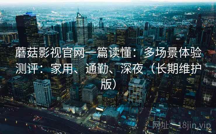 蘑菇影视官网一篇读懂:多场景体验测评:家用、通勤、深夜(长期维护版)