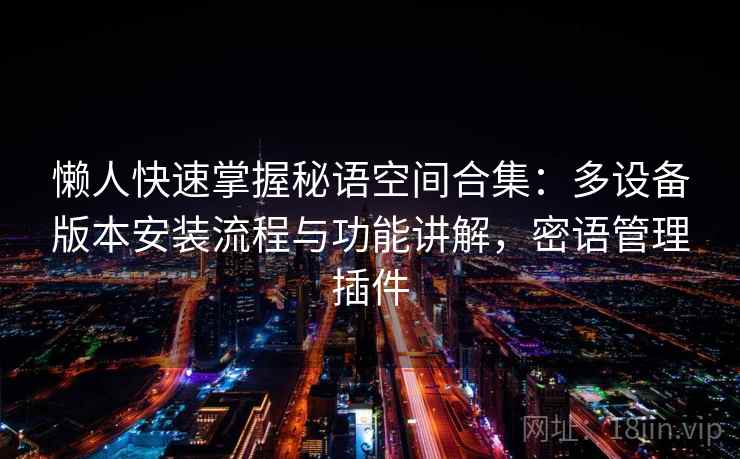 懒人快速掌握秘语空间合集：多设备版本安装流程与功能讲解，密语管理插件